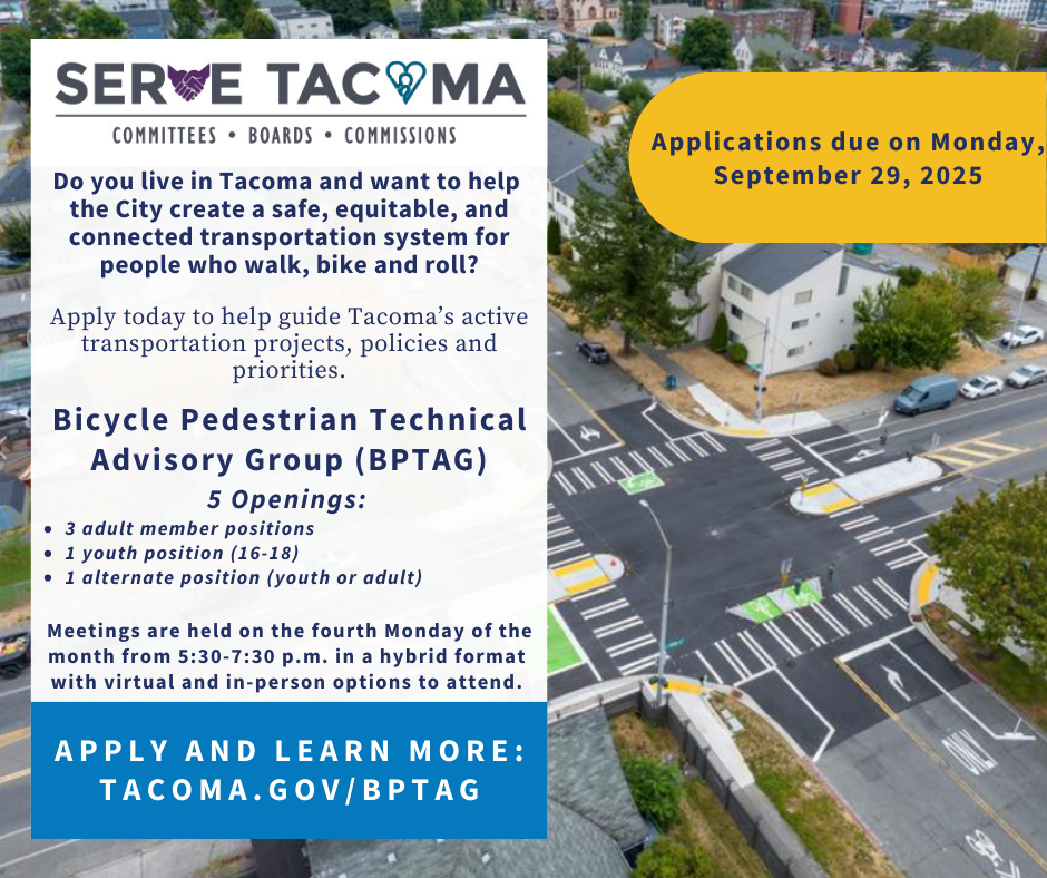 Flyer announcing openings for Tacoma’s Bicycle Pedestrian Technical Advisory Group (BPTAG). It invites residents to apply to help guide the city's active transportation projects, policies, and priorities. There are five openings: three adult member positions, one youth position (ages 16–18), and one alternate position (youth or adult). Meetings occur on the fourth Monday of each month from 5:30–7:30 p.m. in a hybrid format (virtual and in-person). The flyer encourages Tacoma residents interested in improving walking, biking, and rolling infrastructure to apply by Monday, September 29, 2025. To learn more or apply, visit: tacoma.gov/BPTAG. 